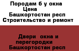 Породам б/у окна › Цена ­ 300 - Башкортостан респ. Строительство и ремонт » Двери, окна и перегородки   . Башкортостан респ.